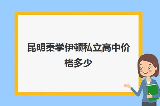 昆明秦学伊顿私立高中价格多少(昆明仁泽学校学费)