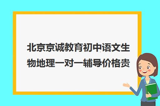 北京京诚教育初中语文生物地理一对一辅导价格贵不贵？多少钱一年（怎样学好初中语文）