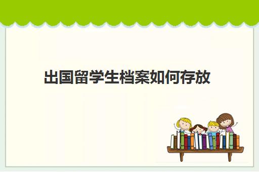 出国留学生档案如何存放(留学生档案在自己手里怎么办)