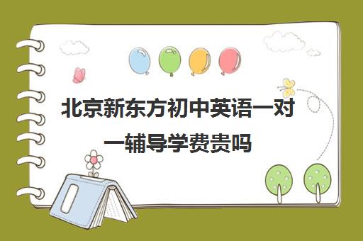 北京新东方初中英语一对一辅导学费贵吗（新东方学校学费）