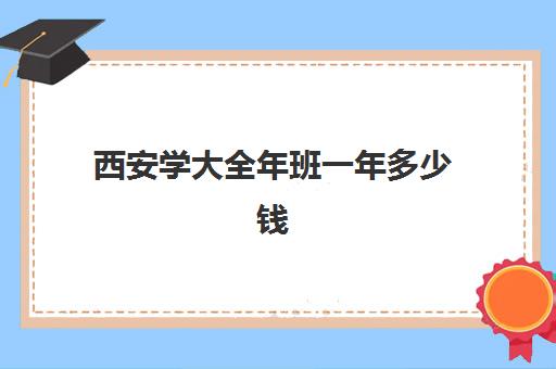 西安学大全年班一年多少钱(西安学大教育校区地址)