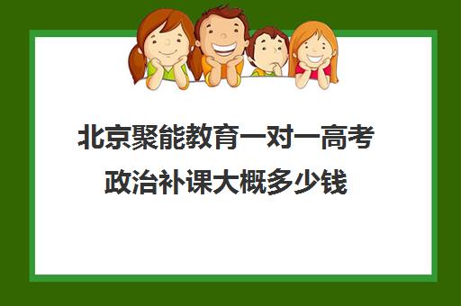 北京聚能教育一对一高考政治补课大概多少钱（聚能教育靠谱吗）