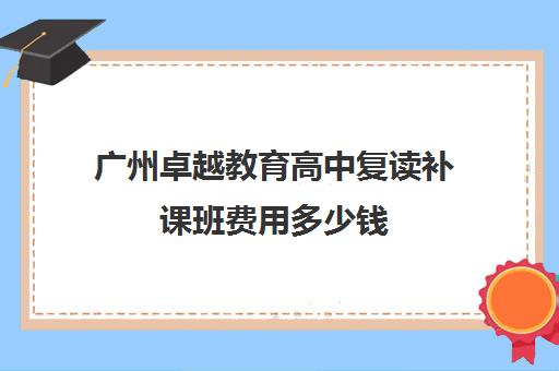 广州卓越教育高中复读补课班费用多少钱(卓越教育复读收费表)