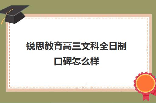 锐思教育高三文科全日制口碑怎么样（高三全日制补课一般多少钱）