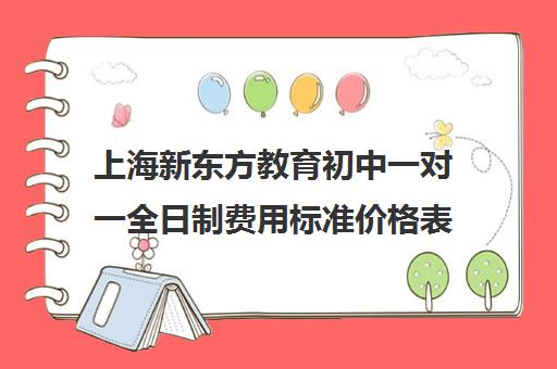 上海新东方教育初中一对一全日制费用标准价格表(新东方初三一对一价格表)