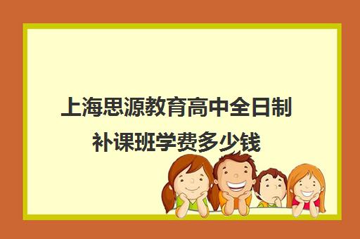 上海思源教育高中全日制补课班学费多少钱（上海高中一对一补课多少钱一小时）