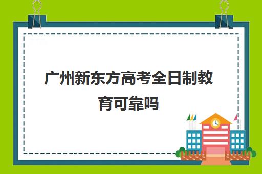 广州新东方高考全日制教育可靠吗(全日制本科)