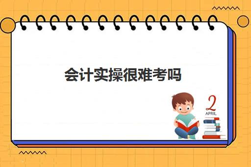 会计实操很难考吗(会计好学吗?没有基础学得会吗)