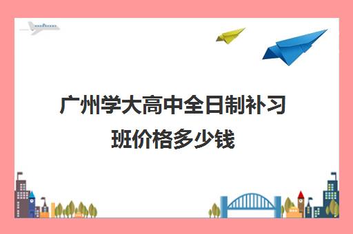 广州学大高中全日制补习班价格多少钱