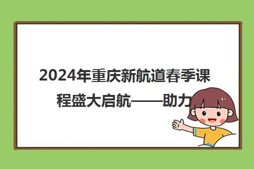 2024年重庆新航道春季课程盛大启航——助力梦想，全力冲刺