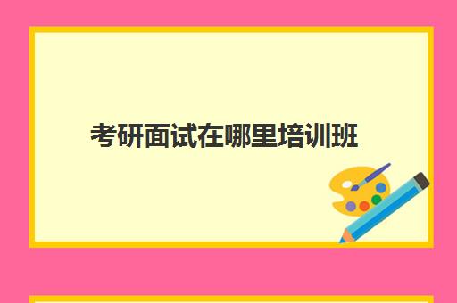 考研面试在哪里培训班(考研面试培训班大约多少钱)