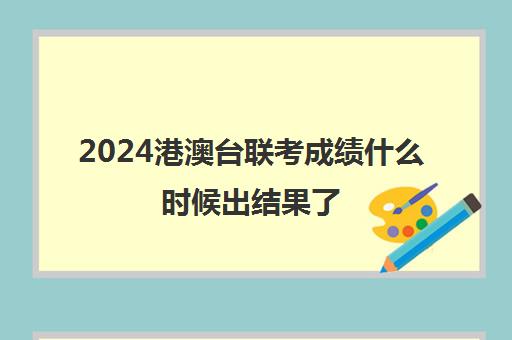 2024港澳台联考成绩什么时候出结果了(港澳台联考会取消吗)