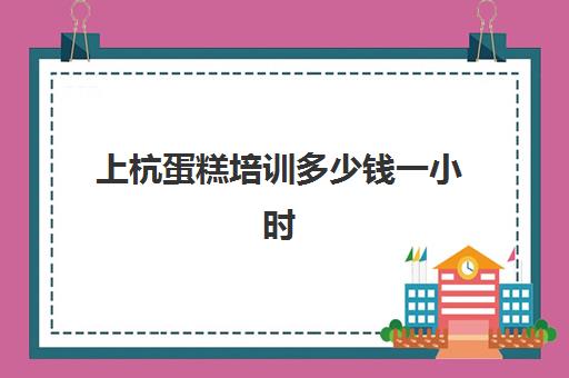 上杭蛋糕培训多少钱一小时(学蛋糕烘焙需要多少钱的学费)