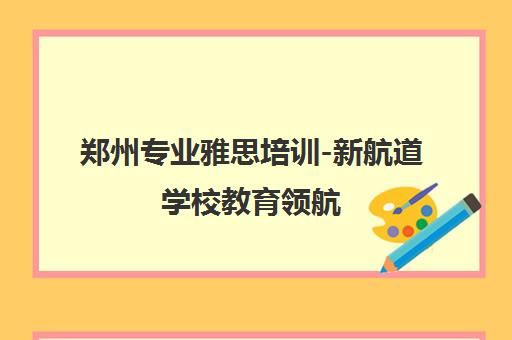 郑州专业雅思培训-新航道学校教育领航