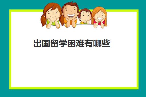 出国留学困难有哪些(留学生就业难的原因)