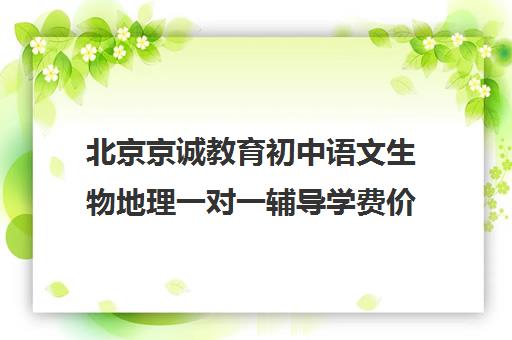 北京京诚教育初中语文生物地理一对一辅导学费价格表（一对一补课收费标准）