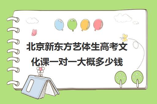 北京新东方艺体生高考文化课一对一大概多少钱（新东方高考培训怎么样）