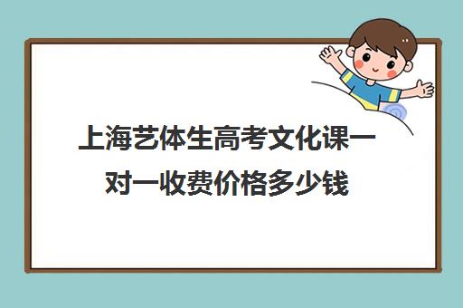 上海艺体生高考文化课一对一收费价格多少钱(上海艺考生文化课需要多少分?)