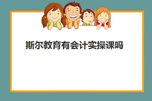 斯尔教育有会计实操课吗(斯尔教育和东奥会计网校哪个好)