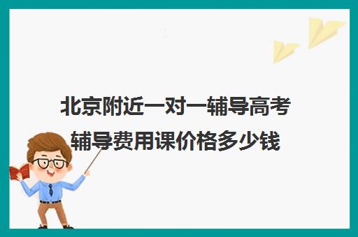 北京附近一对一辅导高考辅导费用课价格多少钱(新东方一对一收费价格表)