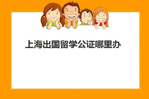 上海出国留学公证哪里办(留学公证费用收费标准)