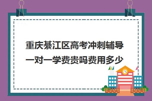 重庆綦江区高考冲刺辅导一对一学费贵吗费用多少钱(重庆复读一年的费用一般在多少?)