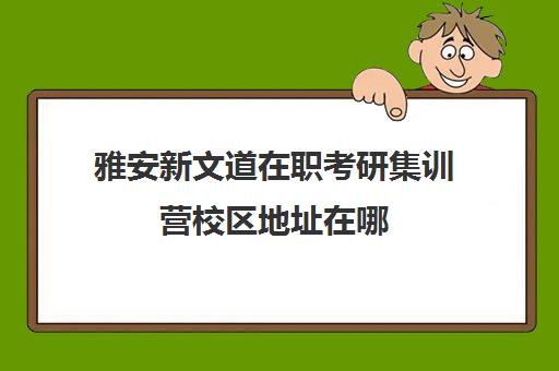 雅安新文道在职考研集训营校区地址在哪（自贡学府考研教育机构怎么样）