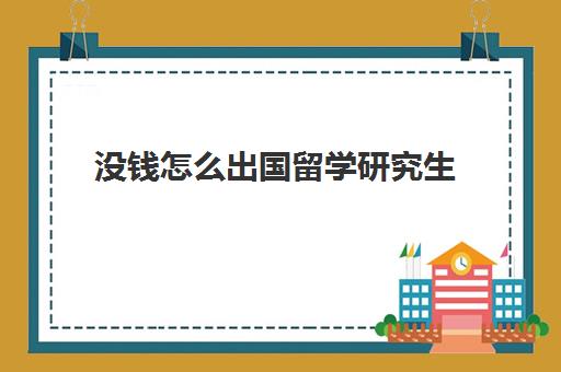 没钱怎么出国留学研究生(没钱如何出国留学)