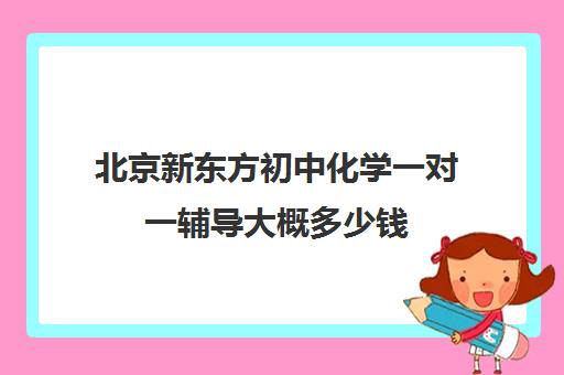 北京新东方初中化学一对一辅导大概多少钱（新东方学费多少钱一个学期）