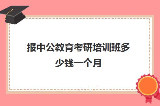 报中公教育考研培训班多少钱一个月(中公教育培训班价格表)