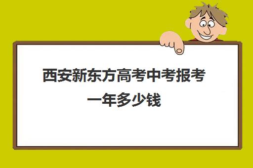 西安新东方高考中考报考一年多少钱(西安高中培训机构排名榜)