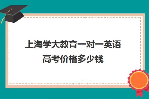 上海学大教育一对一英语高考价格多少钱(学大教育学费多少)