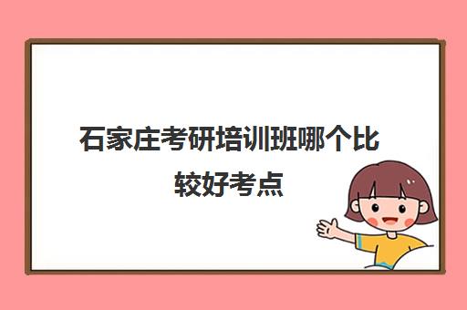 石家庄考研培训班哪个比较好考点(石家庄硕成考研集训营怎么样知乎)