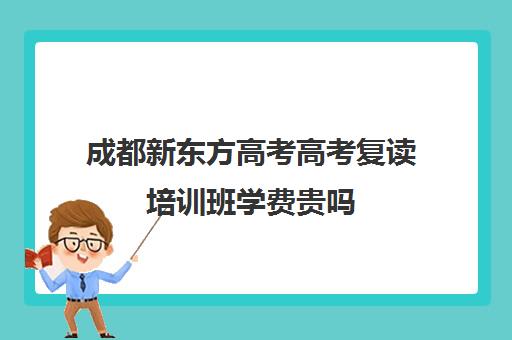 成都新东方高考高考复读培训班学费贵吗(成都高考复读学校一般都怎么收费)