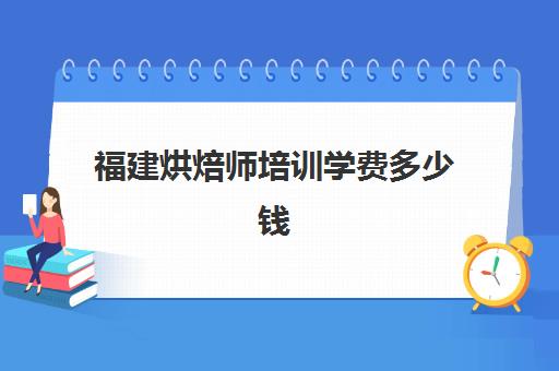 福建烘焙师培训学费多少钱(正规学烘焙学费价格表)