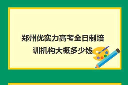 郑州优实力高考全日制培训机构大概多少钱(十大专升本教育机构)