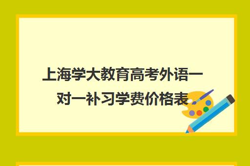 上海学大教育高考外语一对一补习学费价格表