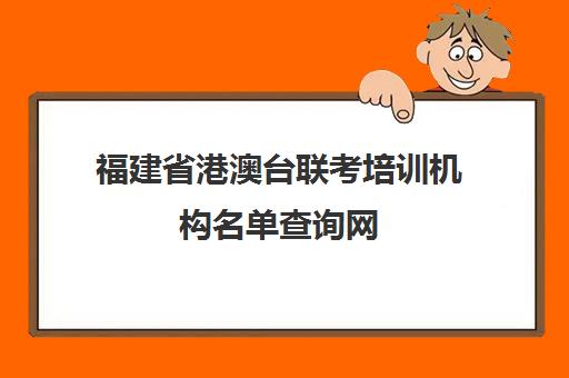 福建省港澳台联考培训机构名单查询网(福建泉州港澳台联考培训学校)