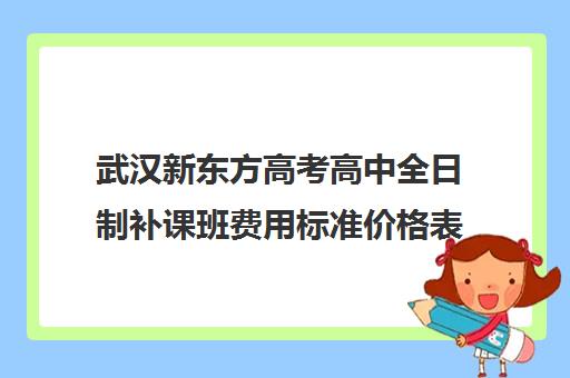 武汉新东方高考高中全日制补课班费用标准价格表(武汉新东方学校学费表)