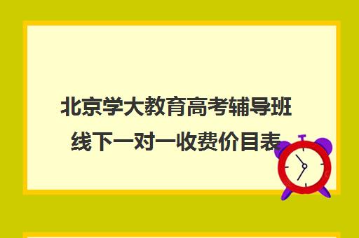 北京学大教育高考辅导班线下一对一收费价目表（高考一对一辅导多少钱一小时）