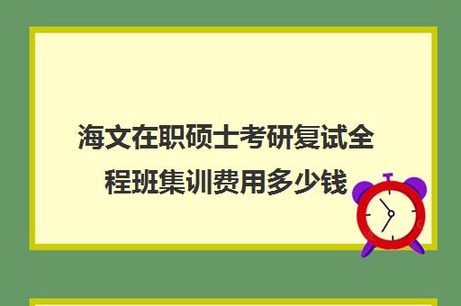 海文在职硕士考研复试全程班集训费用多少钱（海文考研集训营地址）