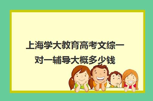 上海学大教育高考文综一对一辅导大概多少钱（上海师范大学成人高考招生简章）