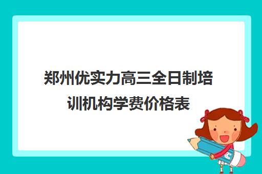 郑州优实力高三全日制培训机构学费价格表(高三全日制补课机构)