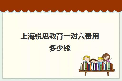 上海锐思教育一对六费用多少钱（锐思教育培训机构怎么样）