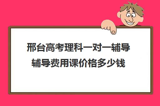 邢台高考理科一对一辅导辅导费用课价格多少钱(邯郸一对一辅导价格表)