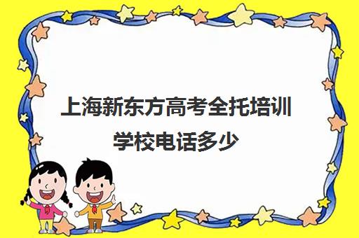 上海新东方高考全托培训学校电话多少(新东方高考培训机构官网)