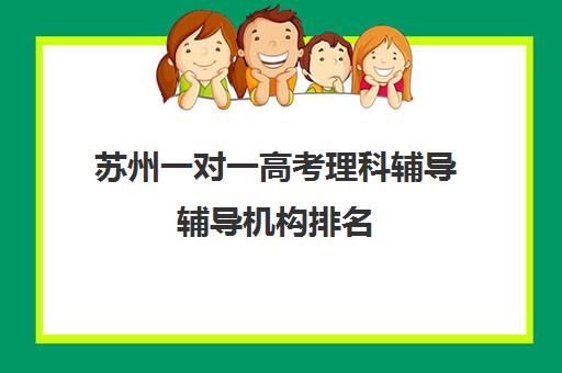 苏州一对一高考理科辅导辅导机构排名(苏州比较好的一对一机构)