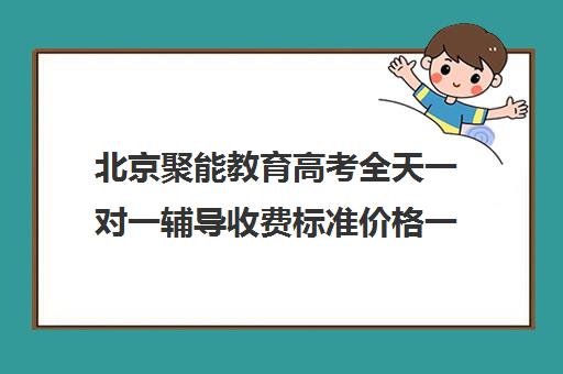 北京聚能教育高考全天一对一辅导收费标准价格一览（高考线上辅导机构有哪些比较好）