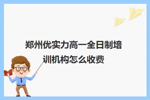 郑州优实力高一全日制培训机构怎么收费(艺考生全日制培训机构)