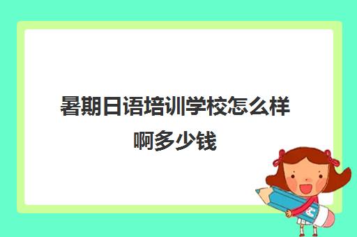 暑期日语培训学校怎么样啊多少钱(培训班怎么招生最有效)